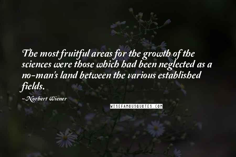 Norbert Wiener Quotes: The most fruitful areas for the growth of the sciences were those which had been neglected as a no-man's land between the various established fields.