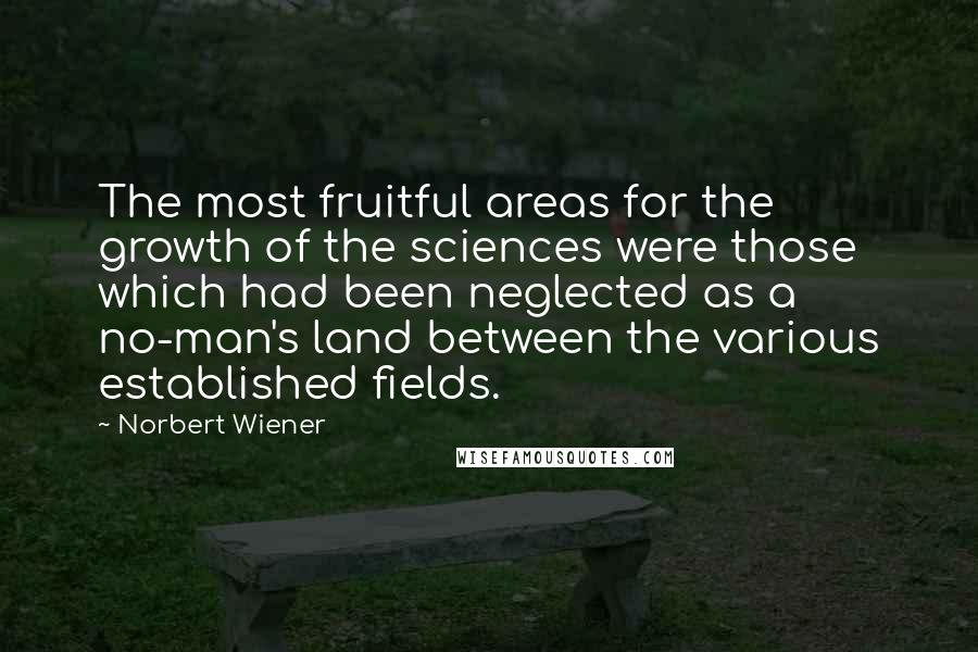 Norbert Wiener Quotes: The most fruitful areas for the growth of the sciences were those which had been neglected as a no-man's land between the various established fields.