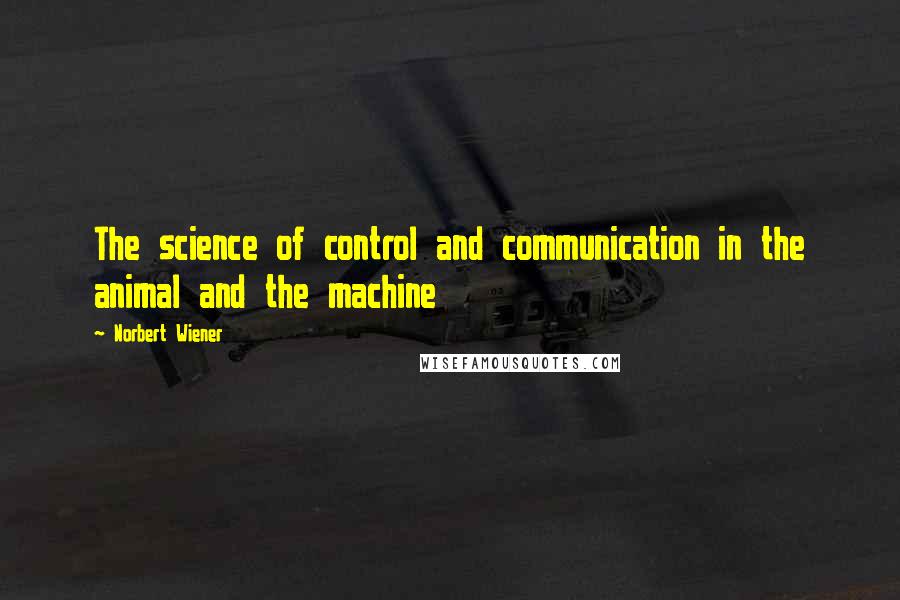 Norbert Wiener Quotes: The science of control and communication in the animal and the machine