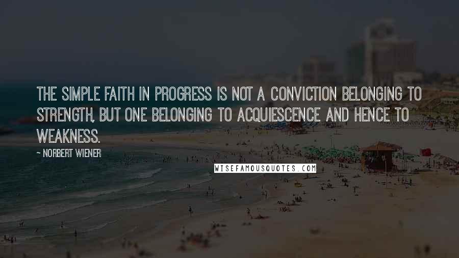 Norbert Wiener Quotes: The simple faith in progress is not a conviction belonging to strength, but one belonging to acquiescence and hence to weakness.