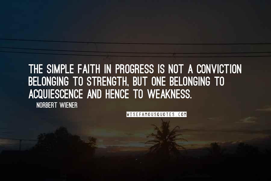 Norbert Wiener Quotes: The simple faith in progress is not a conviction belonging to strength, but one belonging to acquiescence and hence to weakness.