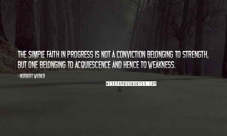 Norbert Wiener Quotes: The simple faith in progress is not a conviction belonging to strength, but one belonging to acquiescence and hence to weakness.