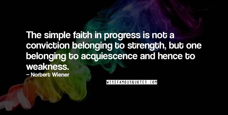 Norbert Wiener Quotes: The simple faith in progress is not a conviction belonging to strength, but one belonging to acquiescence and hence to weakness.