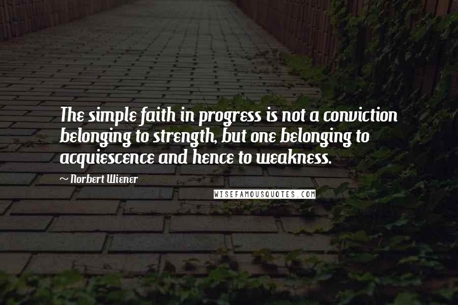 Norbert Wiener Quotes: The simple faith in progress is not a conviction belonging to strength, but one belonging to acquiescence and hence to weakness.