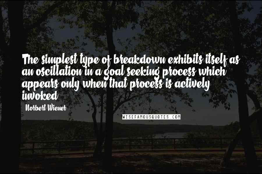 Norbert Wiener Quotes: The simplest type of breakdown exhibits itself as an oscillation in a goal-seeking process which appears only when that process is actively invoked.