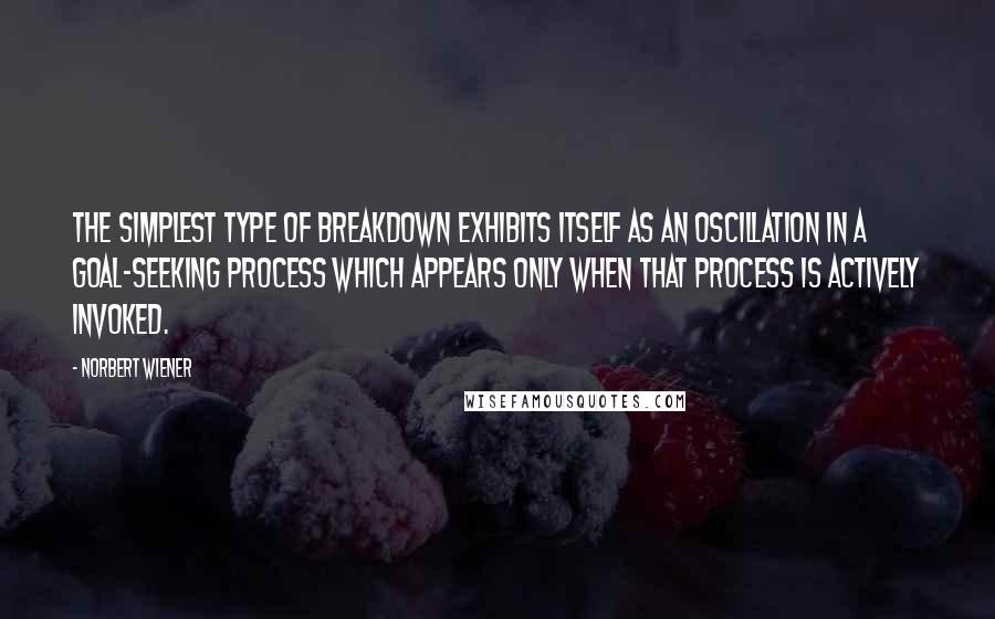 Norbert Wiener Quotes: The simplest type of breakdown exhibits itself as an oscillation in a goal-seeking process which appears only when that process is actively invoked.