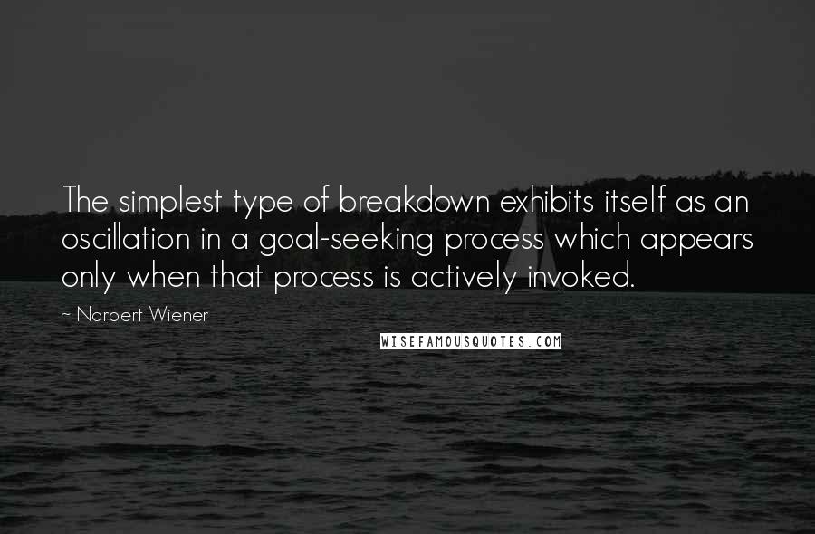 Norbert Wiener Quotes: The simplest type of breakdown exhibits itself as an oscillation in a goal-seeking process which appears only when that process is actively invoked.