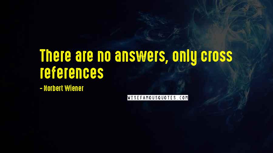 Norbert Wiener Quotes: There are no answers, only cross references