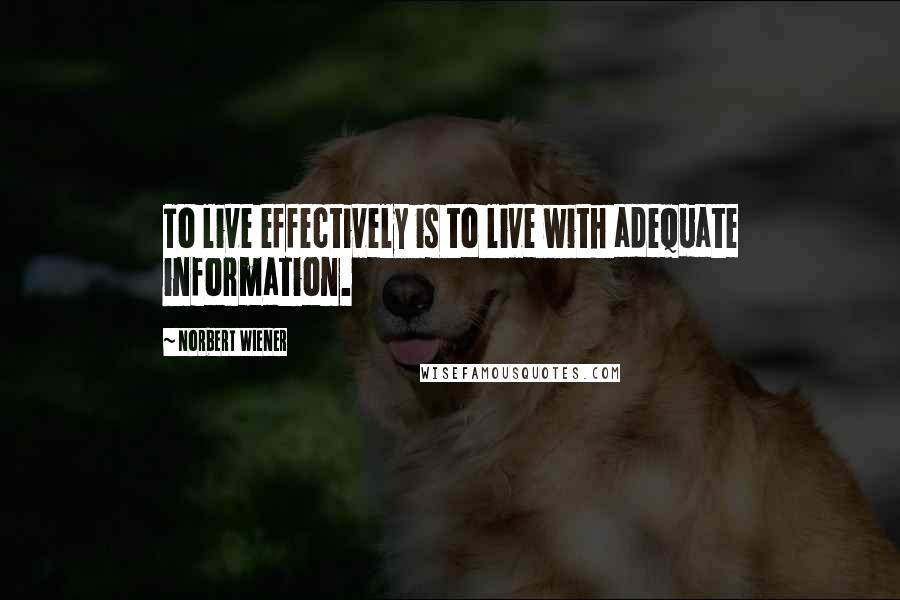 Norbert Wiener Quotes: To live effectively is to live with adequate information.