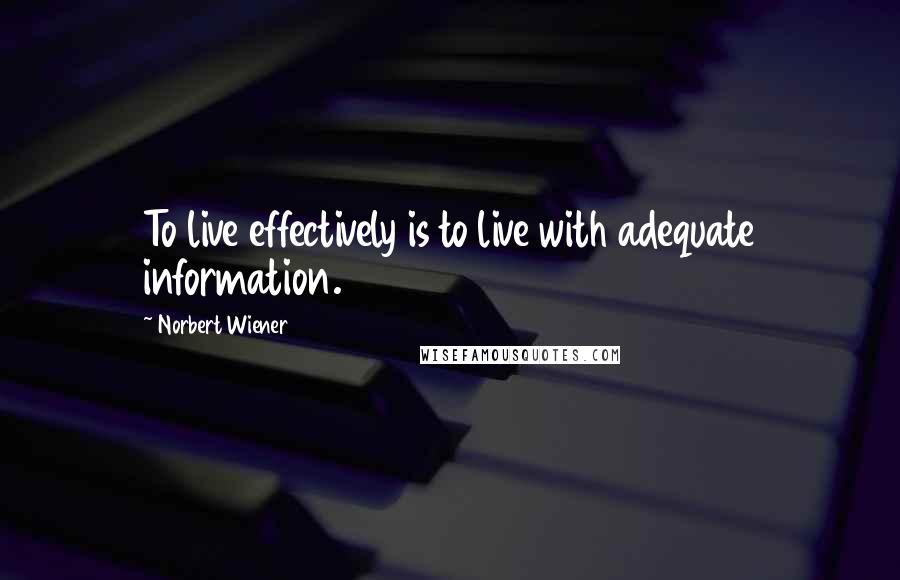 Norbert Wiener Quotes: To live effectively is to live with adequate information.