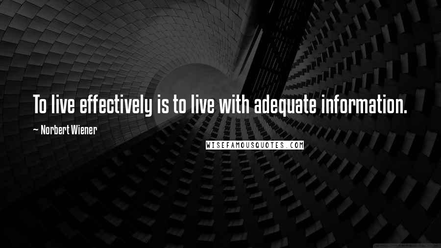 Norbert Wiener Quotes: To live effectively is to live with adequate information.