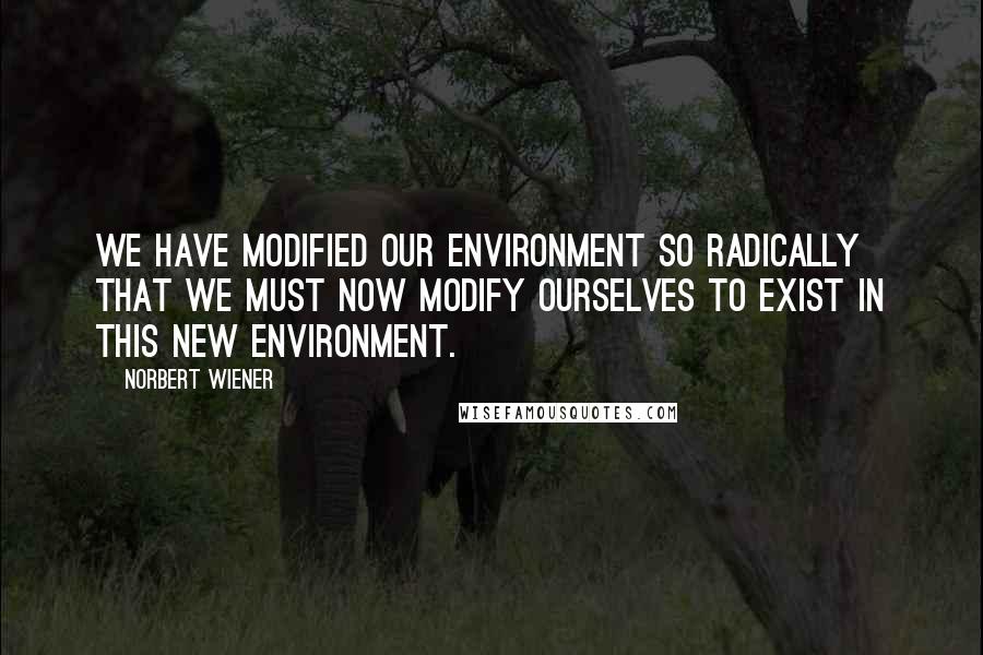 Norbert Wiener Quotes: We have modified our environment so radically that we must now modify ourselves to exist in this new environment.