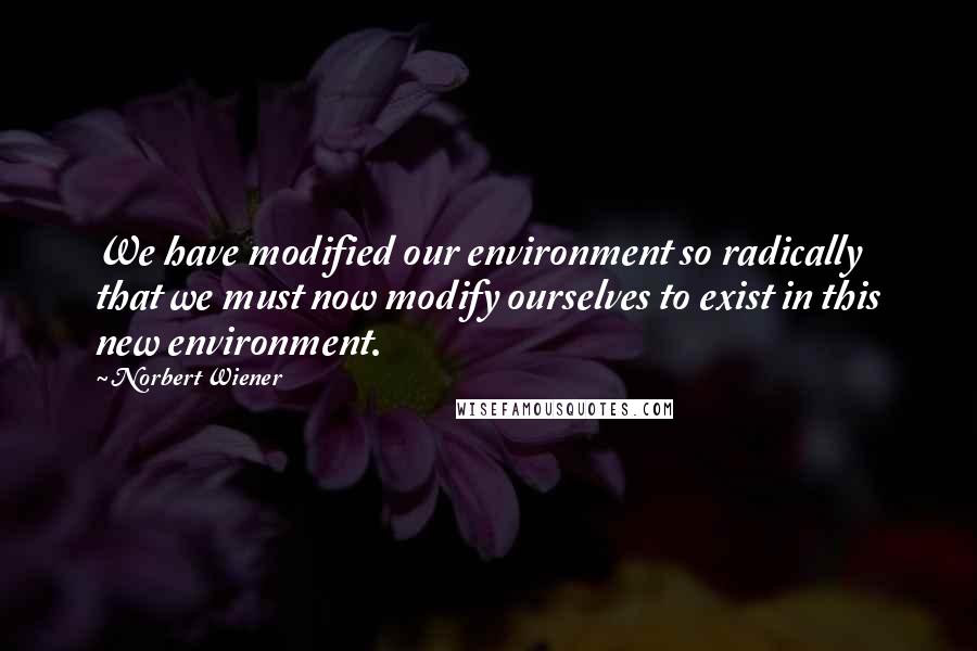 Norbert Wiener Quotes: We have modified our environment so radically that we must now modify ourselves to exist in this new environment.