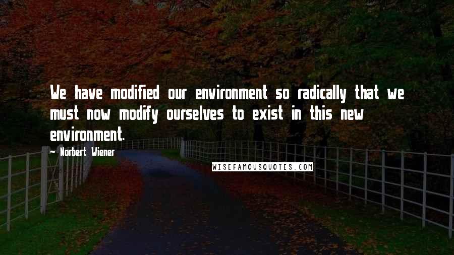 Norbert Wiener Quotes: We have modified our environment so radically that we must now modify ourselves to exist in this new environment.