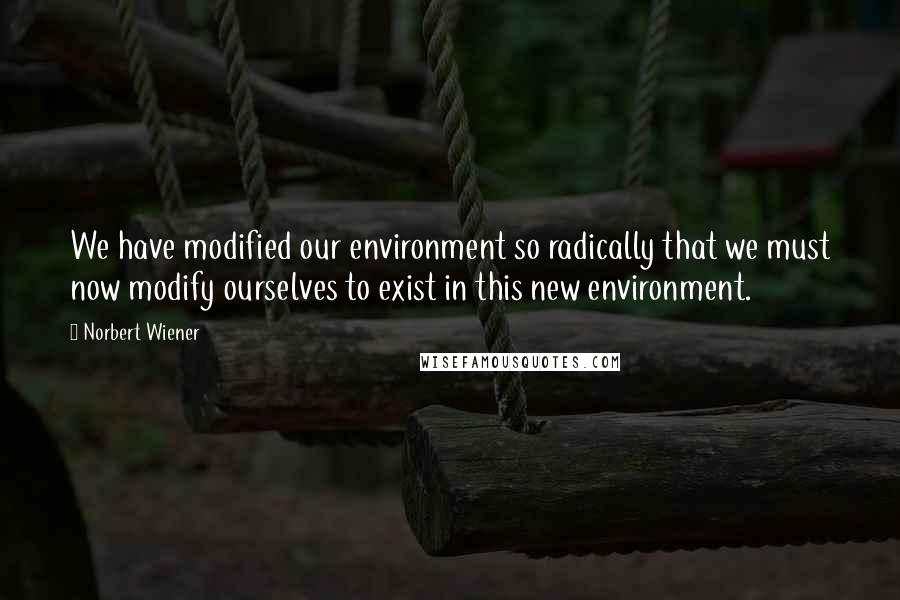 Norbert Wiener Quotes: We have modified our environment so radically that we must now modify ourselves to exist in this new environment.