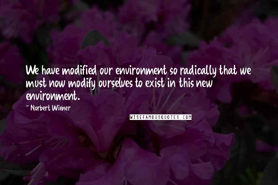 Norbert Wiener Quotes: We have modified our environment so radically that we must now modify ourselves to exist in this new environment.