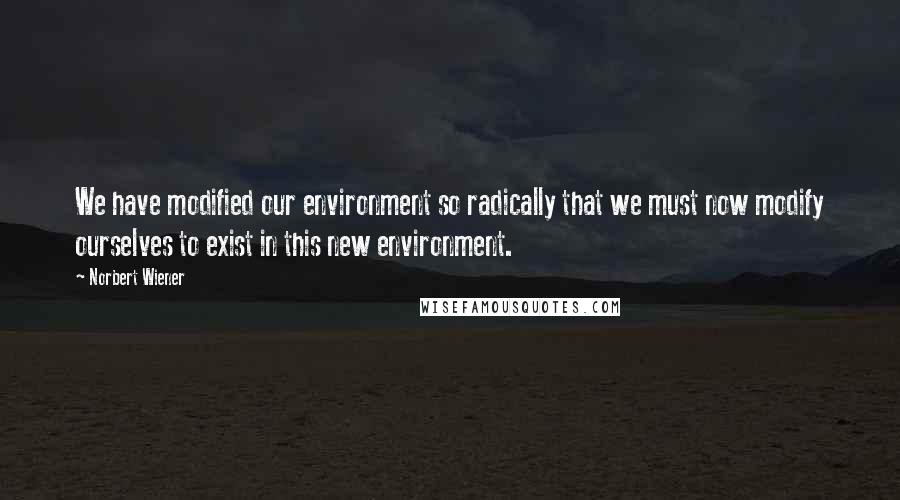 Norbert Wiener Quotes: We have modified our environment so radically that we must now modify ourselves to exist in this new environment.