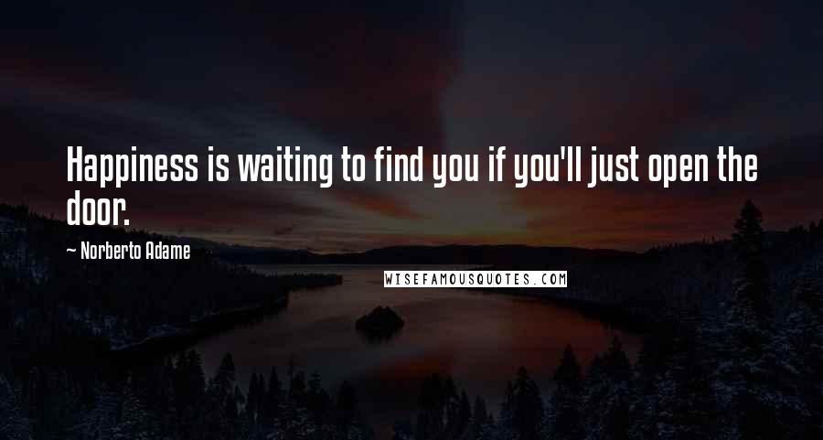 Norberto Adame Quotes: Happiness is waiting to find you if you'll just open the door.