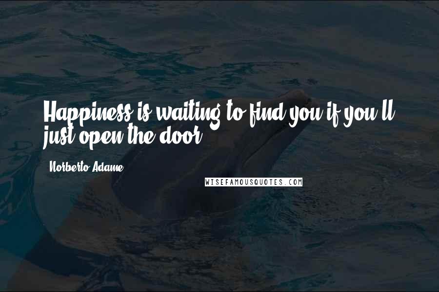 Norberto Adame Quotes: Happiness is waiting to find you if you'll just open the door.