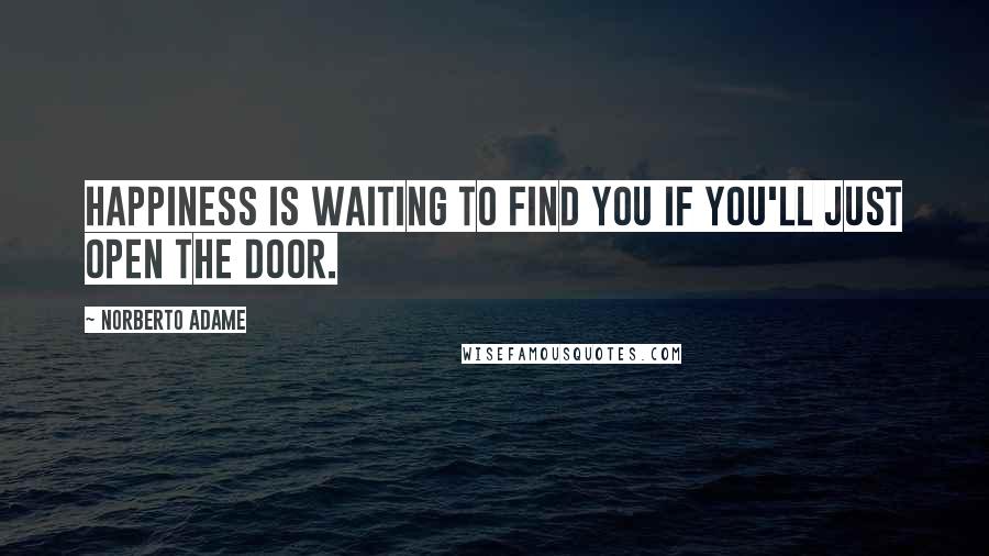 Norberto Adame Quotes: Happiness is waiting to find you if you'll just open the door.