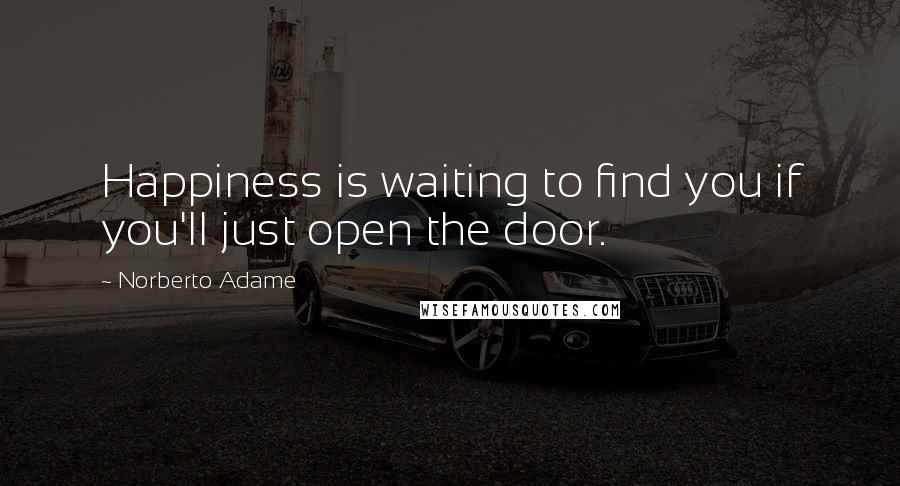 Norberto Adame Quotes: Happiness is waiting to find you if you'll just open the door.