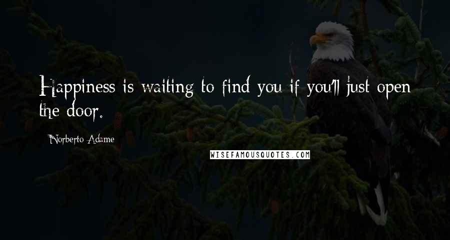 Norberto Adame Quotes: Happiness is waiting to find you if you'll just open the door.