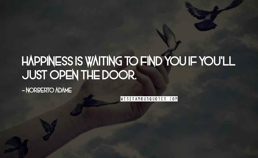 Norberto Adame Quotes: Happiness is waiting to find you if you'll just open the door.