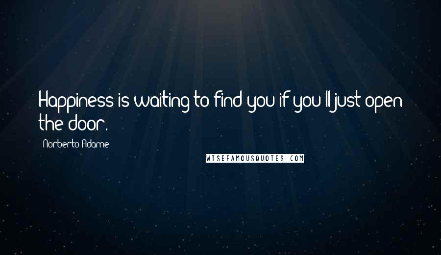Norberto Adame Quotes: Happiness is waiting to find you if you'll just open the door.