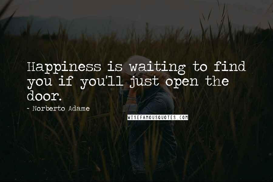 Norberto Adame Quotes: Happiness is waiting to find you if you'll just open the door.