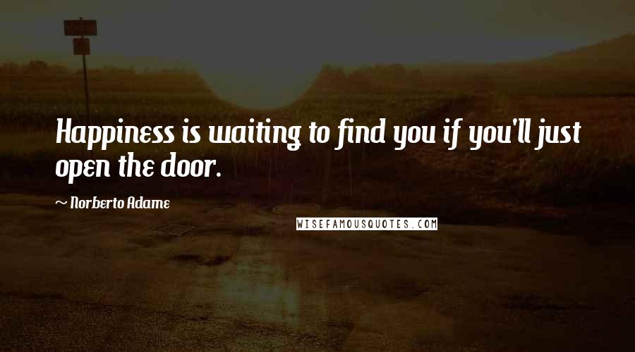 Norberto Adame Quotes: Happiness is waiting to find you if you'll just open the door.