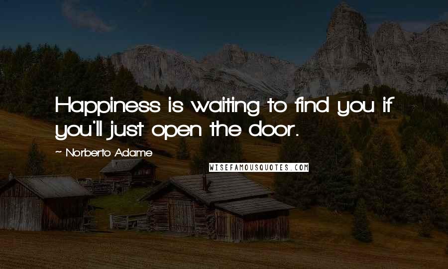 Norberto Adame Quotes: Happiness is waiting to find you if you'll just open the door.