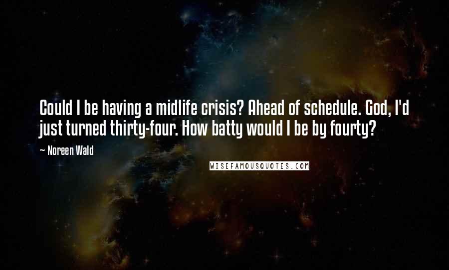 Noreen Wald Quotes: Could I be having a midlife crisis? Ahead of schedule. God, I'd just turned thirty-four. How batty would I be by fourty?