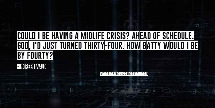 Noreen Wald Quotes: Could I be having a midlife crisis? Ahead of schedule. God, I'd just turned thirty-four. How batty would I be by fourty?