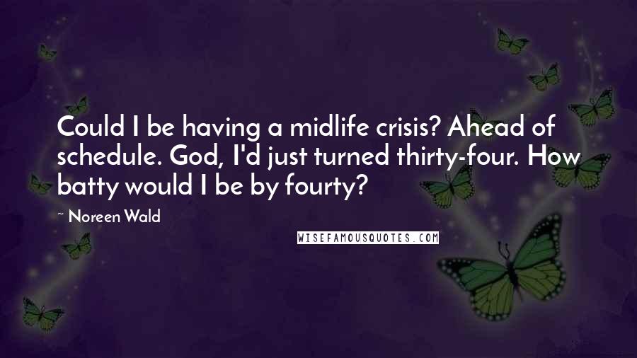Noreen Wald Quotes: Could I be having a midlife crisis? Ahead of schedule. God, I'd just turned thirty-four. How batty would I be by fourty?