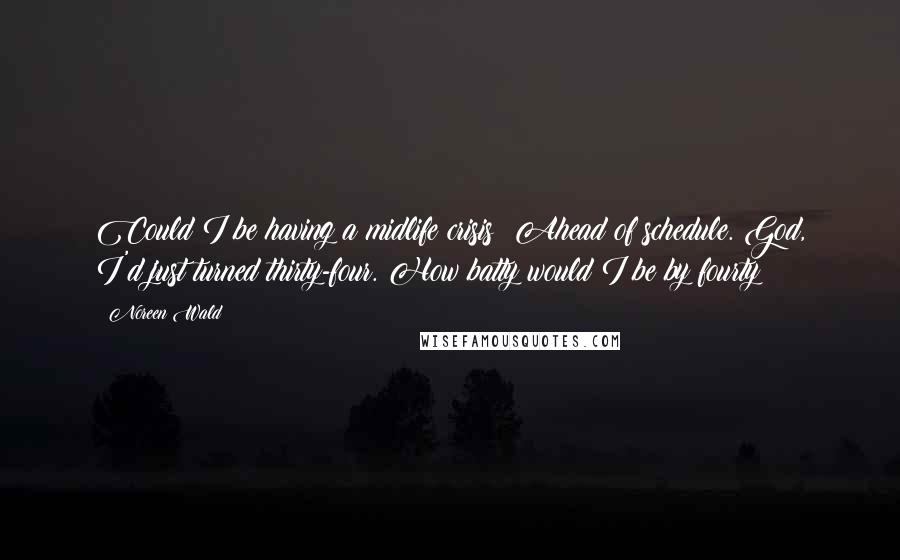 Noreen Wald Quotes: Could I be having a midlife crisis? Ahead of schedule. God, I'd just turned thirty-four. How batty would I be by fourty?