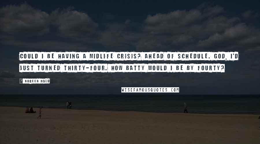 Noreen Wald Quotes: Could I be having a midlife crisis? Ahead of schedule. God, I'd just turned thirty-four. How batty would I be by fourty?