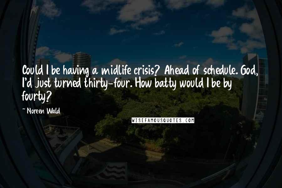 Noreen Wald Quotes: Could I be having a midlife crisis? Ahead of schedule. God, I'd just turned thirty-four. How batty would I be by fourty?