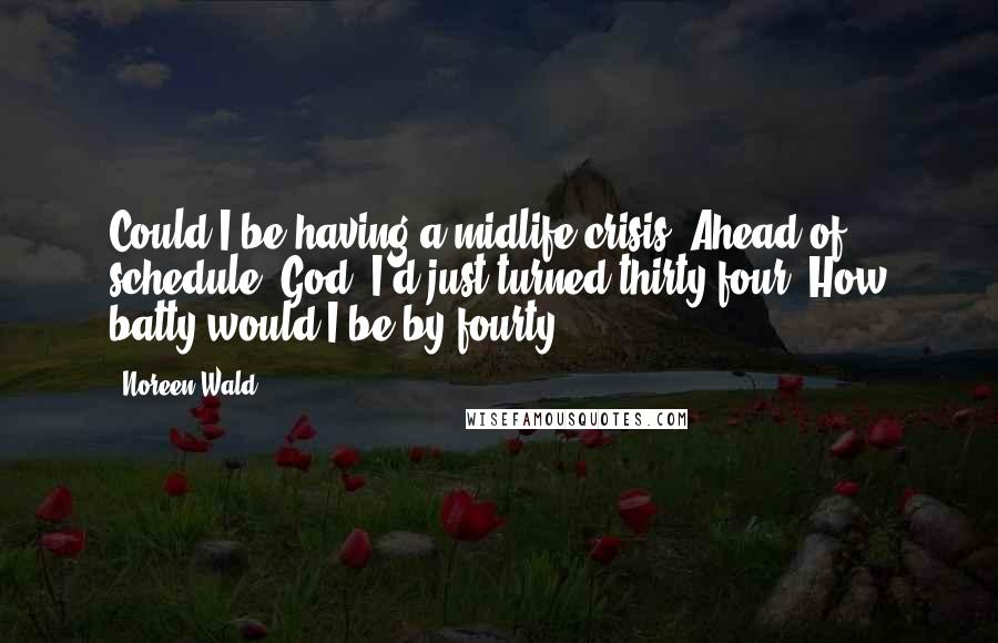 Noreen Wald Quotes: Could I be having a midlife crisis? Ahead of schedule. God, I'd just turned thirty-four. How batty would I be by fourty?