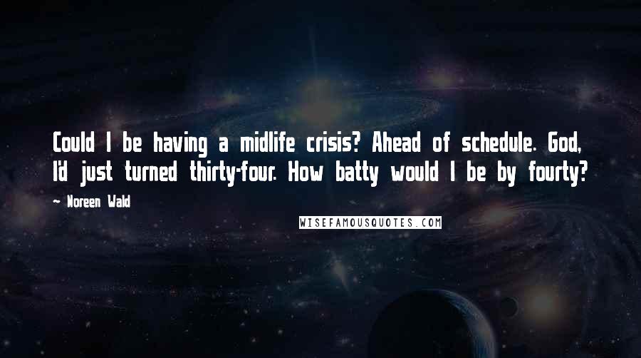 Noreen Wald Quotes: Could I be having a midlife crisis? Ahead of schedule. God, I'd just turned thirty-four. How batty would I be by fourty?