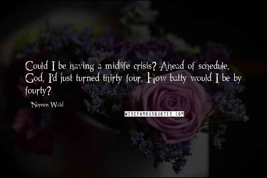 Noreen Wald Quotes: Could I be having a midlife crisis? Ahead of schedule. God, I'd just turned thirty-four. How batty would I be by fourty?