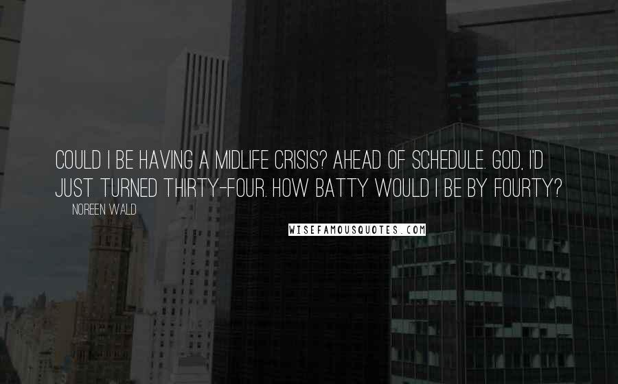 Noreen Wald Quotes: Could I be having a midlife crisis? Ahead of schedule. God, I'd just turned thirty-four. How batty would I be by fourty?