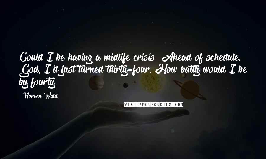 Noreen Wald Quotes: Could I be having a midlife crisis? Ahead of schedule. God, I'd just turned thirty-four. How batty would I be by fourty?