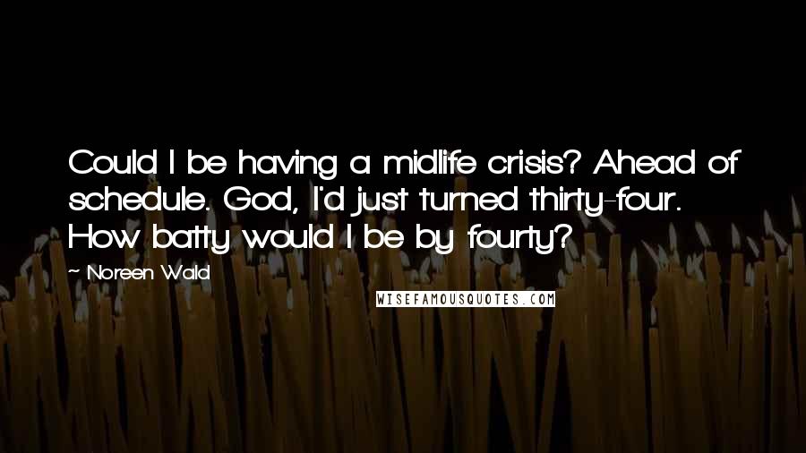 Noreen Wald Quotes: Could I be having a midlife crisis? Ahead of schedule. God, I'd just turned thirty-four. How batty would I be by fourty?