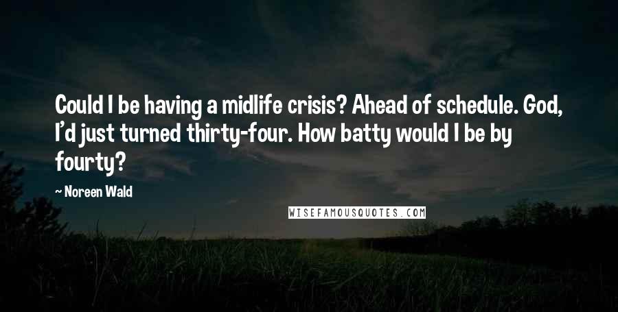 Noreen Wald Quotes: Could I be having a midlife crisis? Ahead of schedule. God, I'd just turned thirty-four. How batty would I be by fourty?