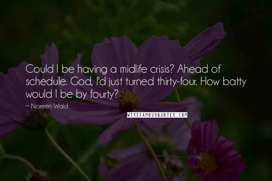 Noreen Wald Quotes: Could I be having a midlife crisis? Ahead of schedule. God, I'd just turned thirty-four. How batty would I be by fourty?