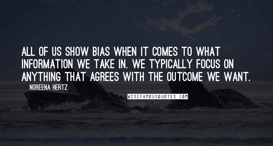 Noreena Hertz Quotes: All of us show bias when it comes to what information we take in. We typically focus on anything that agrees with the outcome we want.