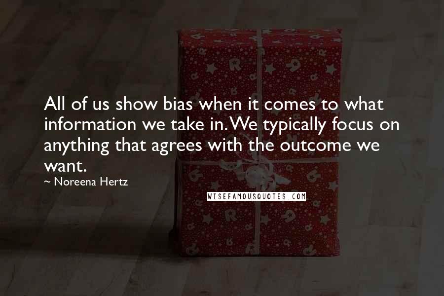 Noreena Hertz Quotes: All of us show bias when it comes to what information we take in. We typically focus on anything that agrees with the outcome we want.