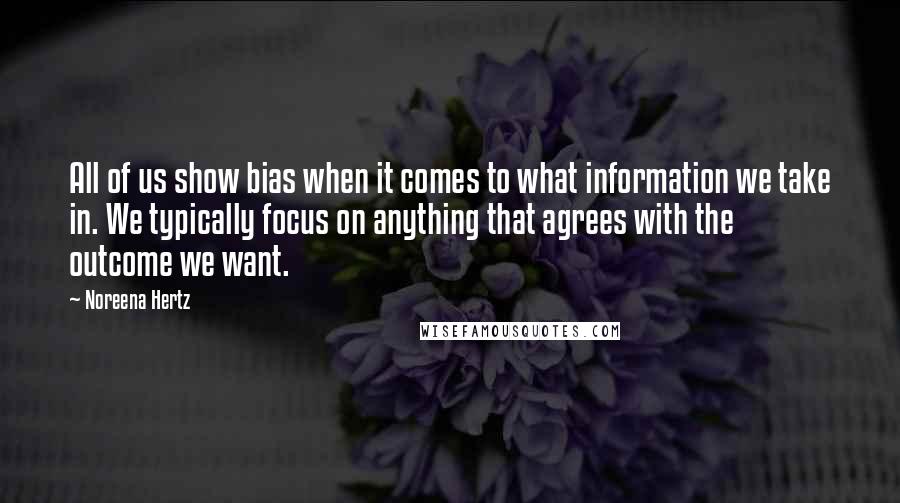 Noreena Hertz Quotes: All of us show bias when it comes to what information we take in. We typically focus on anything that agrees with the outcome we want.