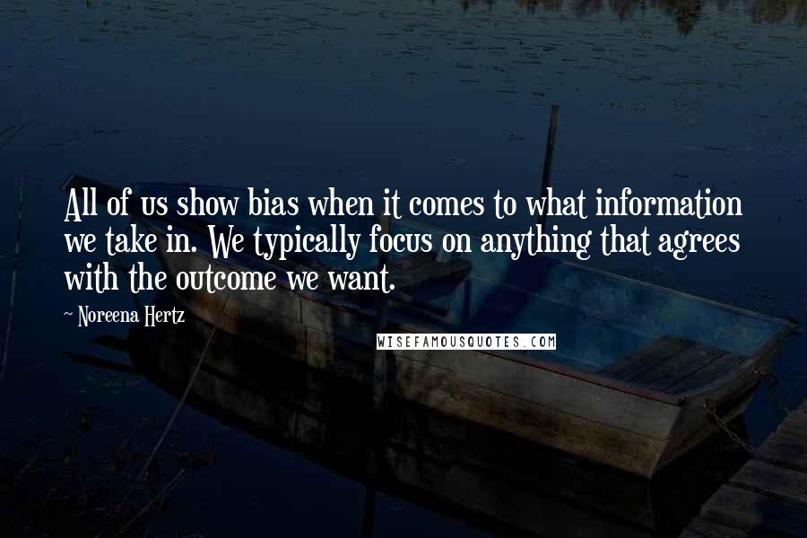 Noreena Hertz Quotes: All of us show bias when it comes to what information we take in. We typically focus on anything that agrees with the outcome we want.