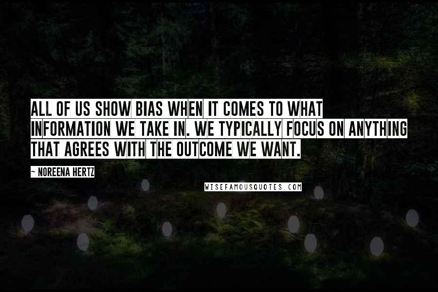 Noreena Hertz Quotes: All of us show bias when it comes to what information we take in. We typically focus on anything that agrees with the outcome we want.